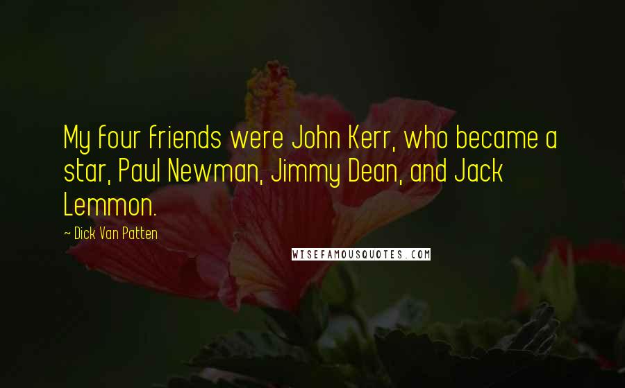 Dick Van Patten Quotes: My four friends were John Kerr, who became a star, Paul Newman, Jimmy Dean, and Jack Lemmon.