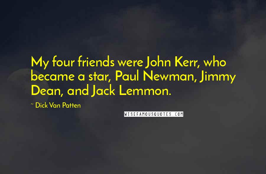 Dick Van Patten Quotes: My four friends were John Kerr, who became a star, Paul Newman, Jimmy Dean, and Jack Lemmon.