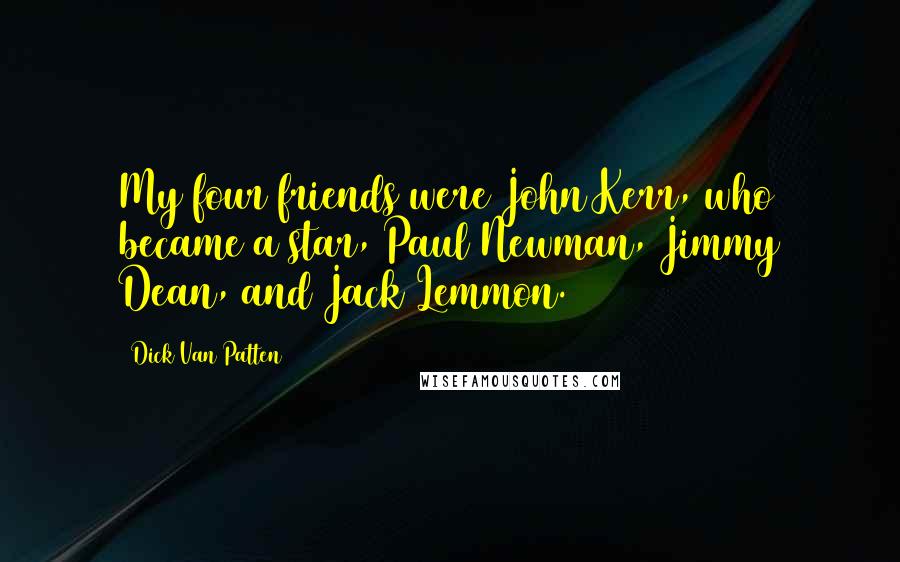 Dick Van Patten Quotes: My four friends were John Kerr, who became a star, Paul Newman, Jimmy Dean, and Jack Lemmon.
