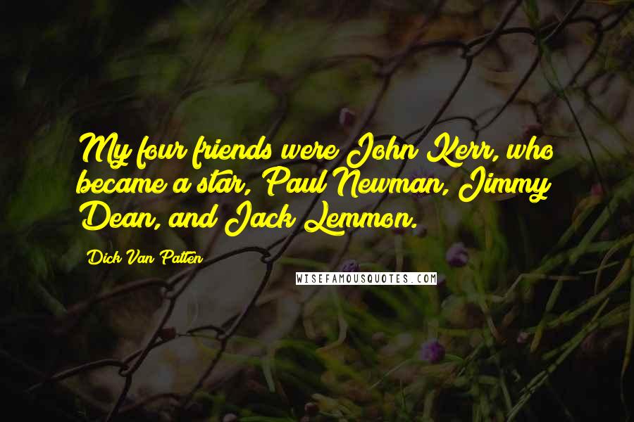 Dick Van Patten Quotes: My four friends were John Kerr, who became a star, Paul Newman, Jimmy Dean, and Jack Lemmon.