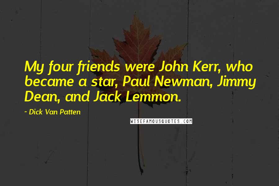 Dick Van Patten Quotes: My four friends were John Kerr, who became a star, Paul Newman, Jimmy Dean, and Jack Lemmon.