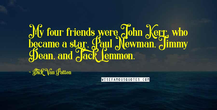 Dick Van Patten Quotes: My four friends were John Kerr, who became a star, Paul Newman, Jimmy Dean, and Jack Lemmon.