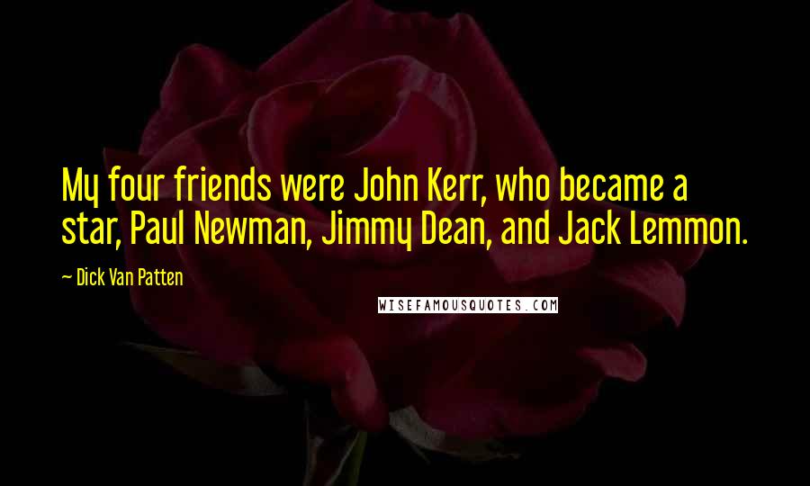 Dick Van Patten Quotes: My four friends were John Kerr, who became a star, Paul Newman, Jimmy Dean, and Jack Lemmon.