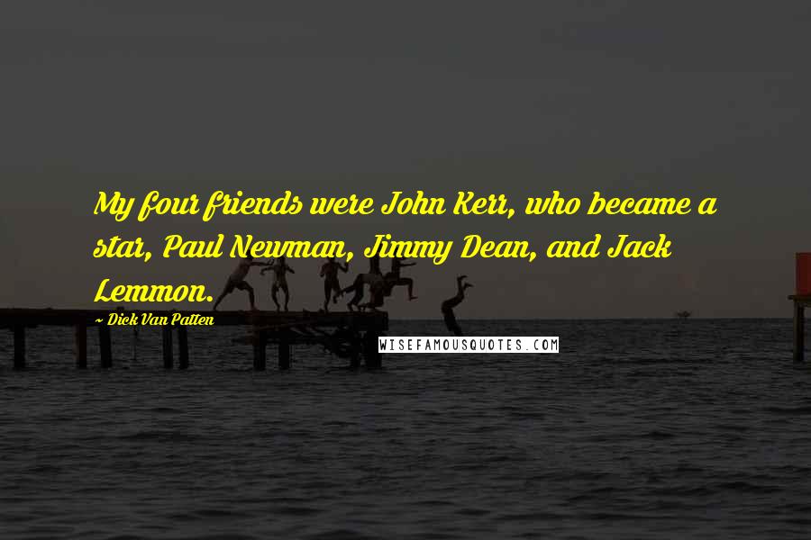 Dick Van Patten Quotes: My four friends were John Kerr, who became a star, Paul Newman, Jimmy Dean, and Jack Lemmon.