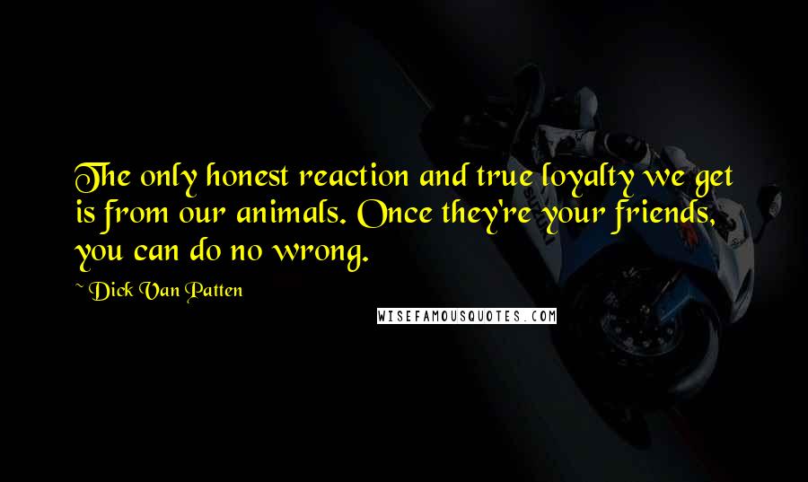 Dick Van Patten Quotes: The only honest reaction and true loyalty we get is from our animals. Once they're your friends, you can do no wrong.