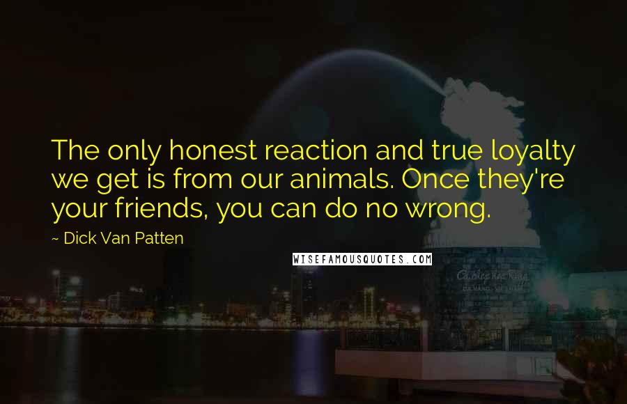 Dick Van Patten Quotes: The only honest reaction and true loyalty we get is from our animals. Once they're your friends, you can do no wrong.