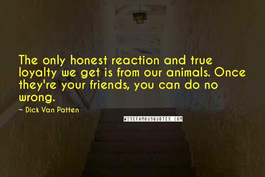 Dick Van Patten Quotes: The only honest reaction and true loyalty we get is from our animals. Once they're your friends, you can do no wrong.