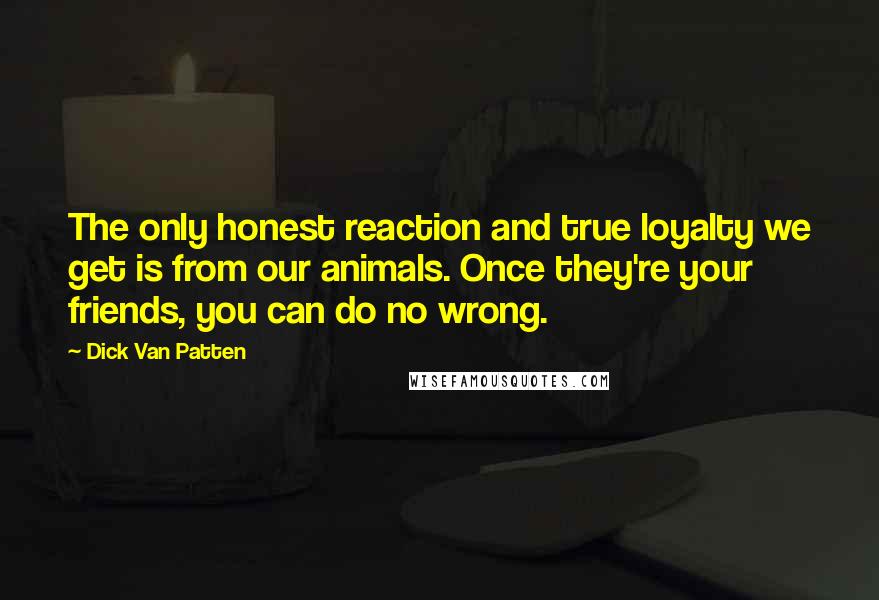 Dick Van Patten Quotes: The only honest reaction and true loyalty we get is from our animals. Once they're your friends, you can do no wrong.