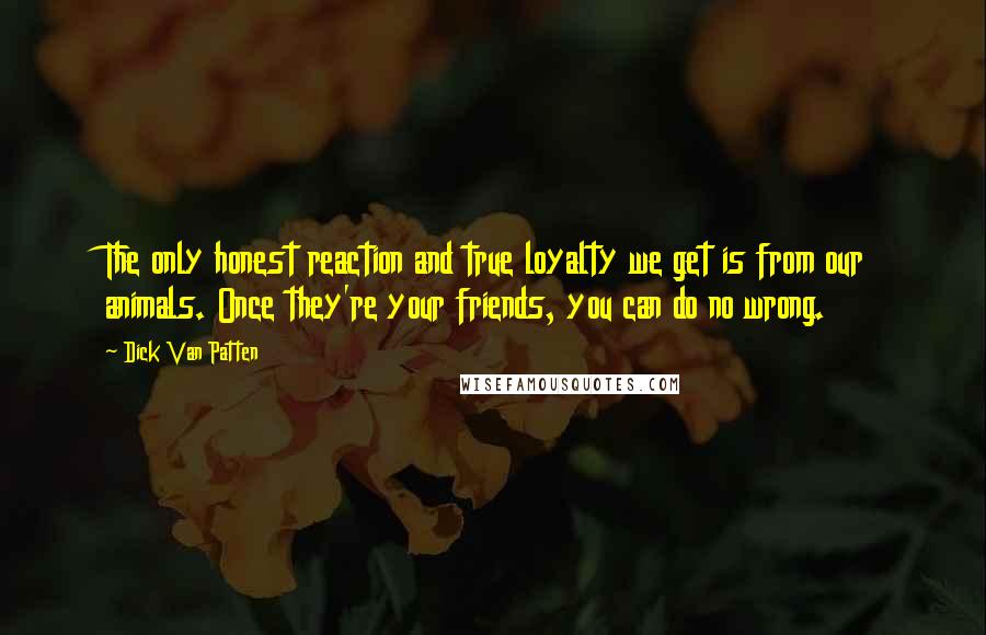 Dick Van Patten Quotes: The only honest reaction and true loyalty we get is from our animals. Once they're your friends, you can do no wrong.
