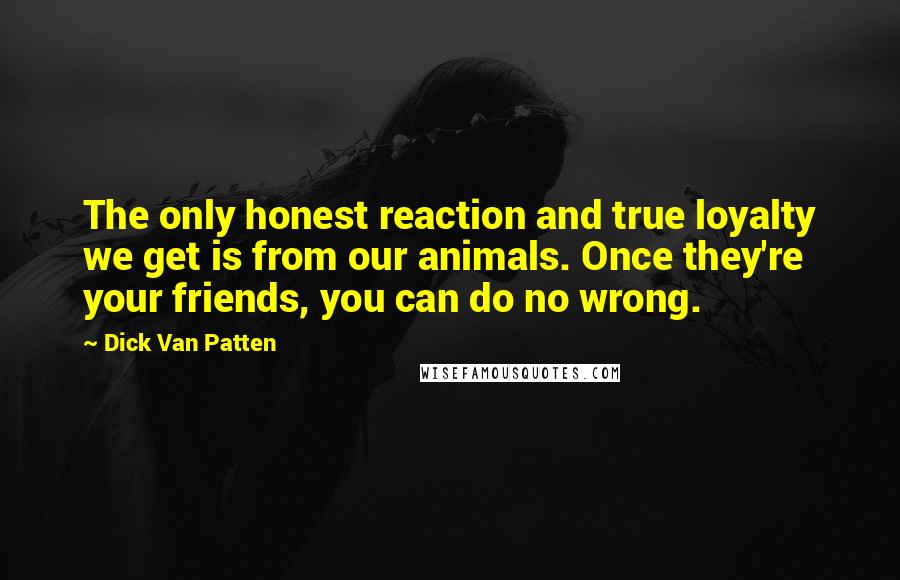 Dick Van Patten Quotes: The only honest reaction and true loyalty we get is from our animals. Once they're your friends, you can do no wrong.