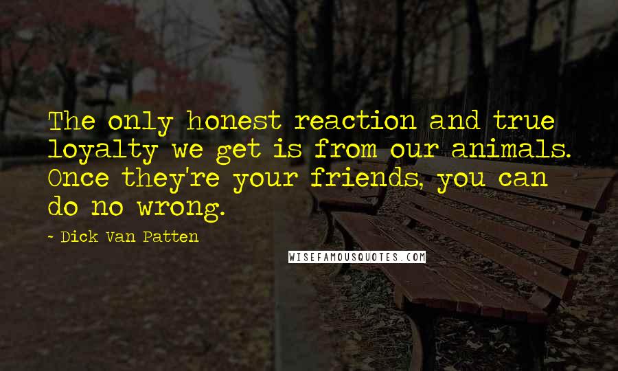 Dick Van Patten Quotes: The only honest reaction and true loyalty we get is from our animals. Once they're your friends, you can do no wrong.