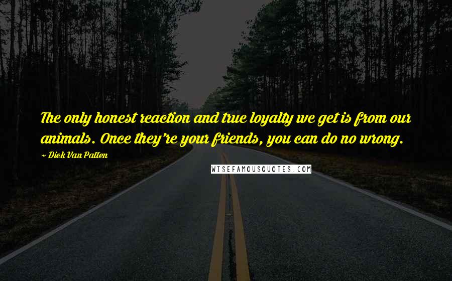 Dick Van Patten Quotes: The only honest reaction and true loyalty we get is from our animals. Once they're your friends, you can do no wrong.