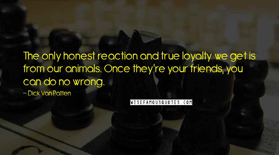 Dick Van Patten Quotes: The only honest reaction and true loyalty we get is from our animals. Once they're your friends, you can do no wrong.