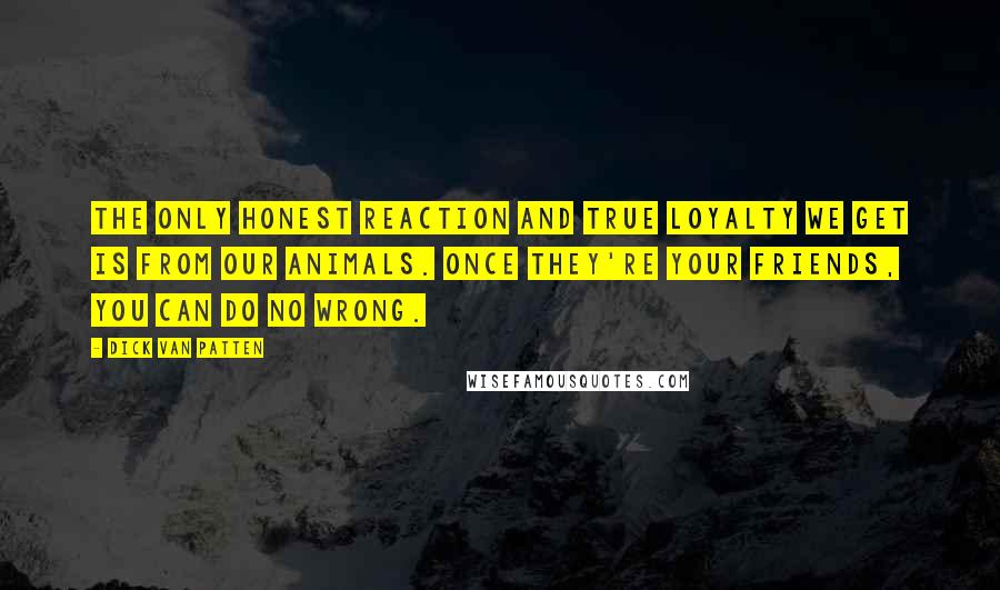 Dick Van Patten Quotes: The only honest reaction and true loyalty we get is from our animals. Once they're your friends, you can do no wrong.