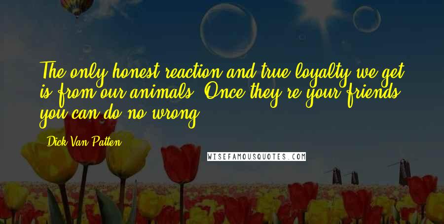 Dick Van Patten Quotes: The only honest reaction and true loyalty we get is from our animals. Once they're your friends, you can do no wrong.