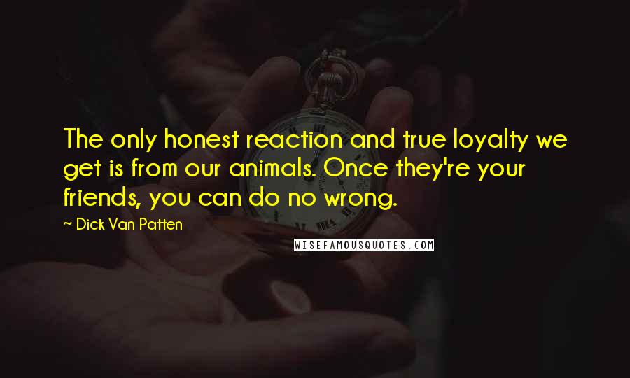 Dick Van Patten Quotes: The only honest reaction and true loyalty we get is from our animals. Once they're your friends, you can do no wrong.