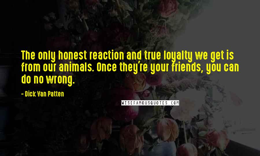 Dick Van Patten Quotes: The only honest reaction and true loyalty we get is from our animals. Once they're your friends, you can do no wrong.