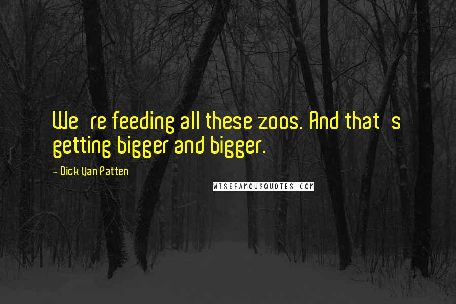 Dick Van Patten Quotes: We're feeding all these zoos. And that's getting bigger and bigger.