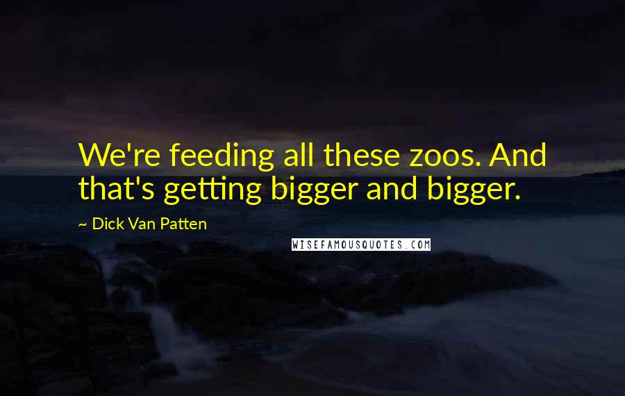 Dick Van Patten Quotes: We're feeding all these zoos. And that's getting bigger and bigger.