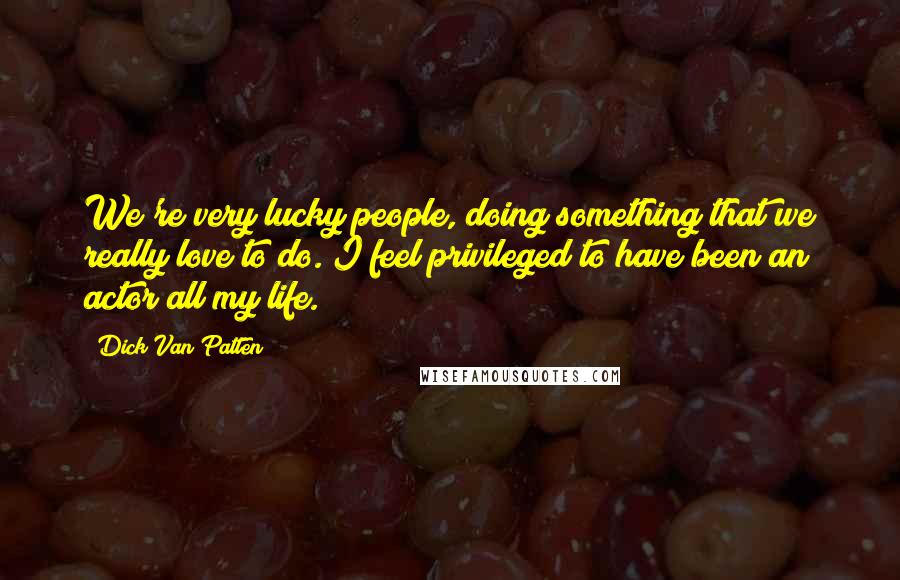 Dick Van Patten Quotes: We're very lucky people, doing something that we really love to do. I feel privileged to have been an actor all my life.