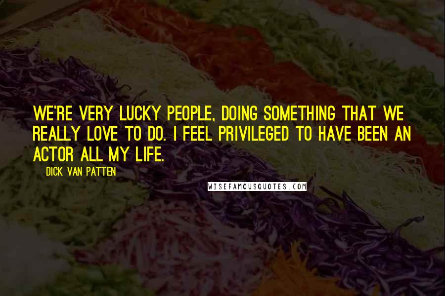 Dick Van Patten Quotes: We're very lucky people, doing something that we really love to do. I feel privileged to have been an actor all my life.