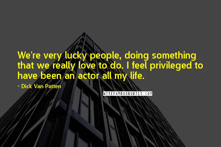 Dick Van Patten Quotes: We're very lucky people, doing something that we really love to do. I feel privileged to have been an actor all my life.