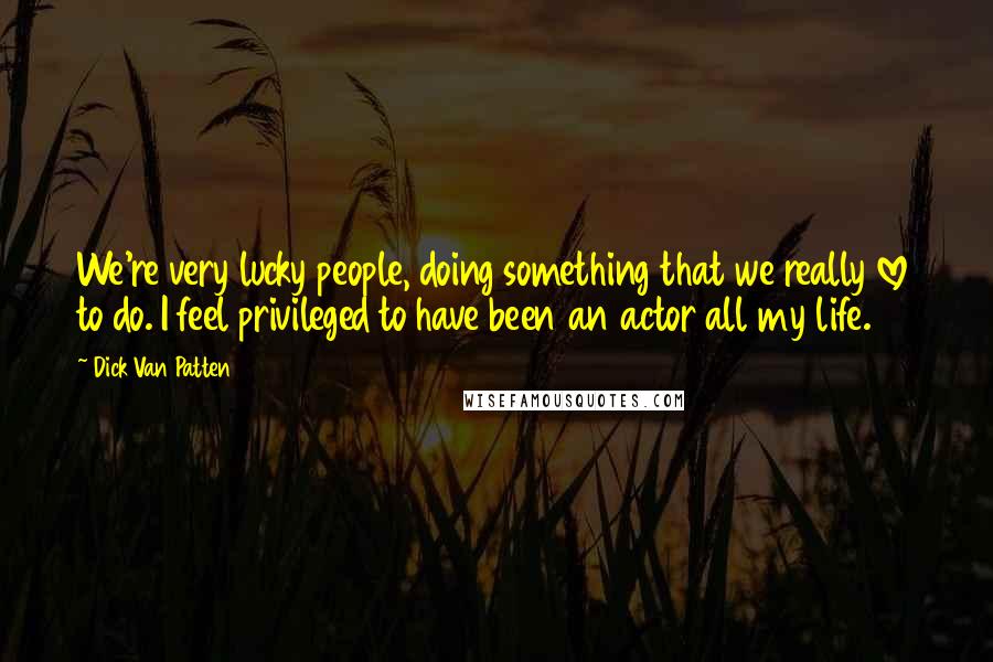 Dick Van Patten Quotes: We're very lucky people, doing something that we really love to do. I feel privileged to have been an actor all my life.