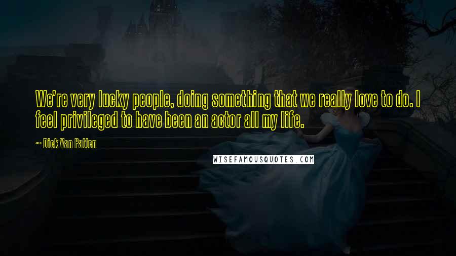 Dick Van Patten Quotes: We're very lucky people, doing something that we really love to do. I feel privileged to have been an actor all my life.