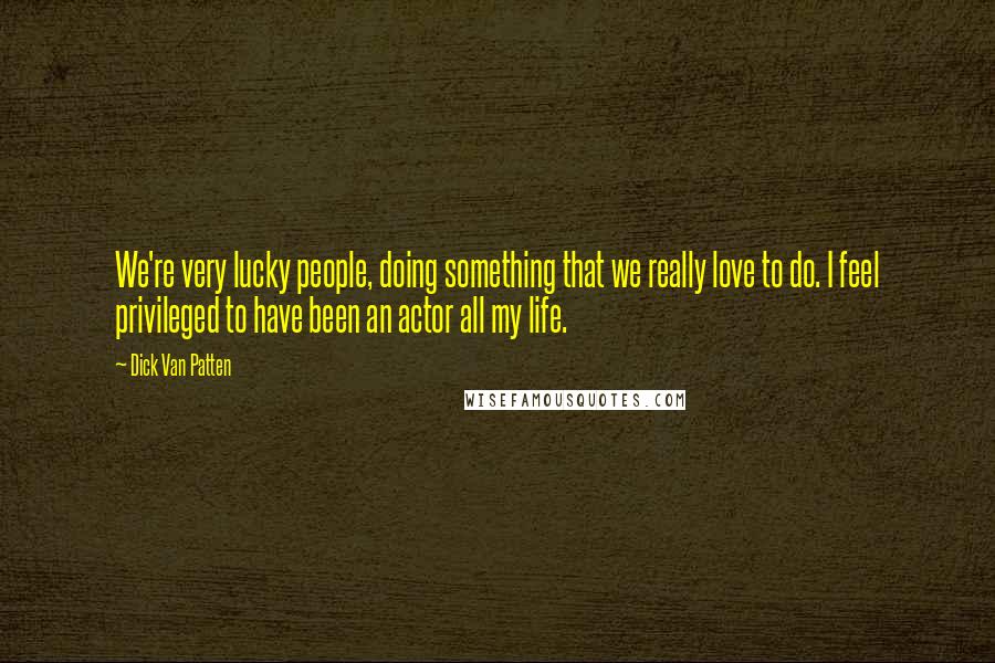 Dick Van Patten Quotes: We're very lucky people, doing something that we really love to do. I feel privileged to have been an actor all my life.