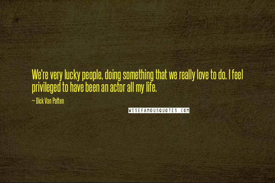 Dick Van Patten Quotes: We're very lucky people, doing something that we really love to do. I feel privileged to have been an actor all my life.