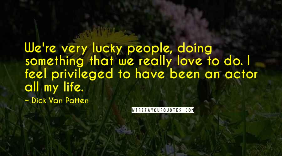 Dick Van Patten Quotes: We're very lucky people, doing something that we really love to do. I feel privileged to have been an actor all my life.