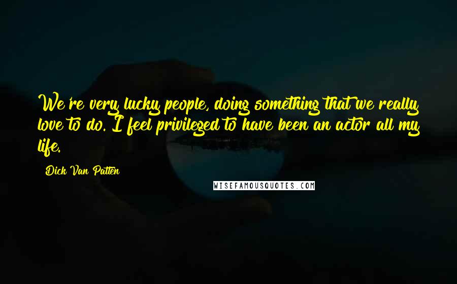 Dick Van Patten Quotes: We're very lucky people, doing something that we really love to do. I feel privileged to have been an actor all my life.