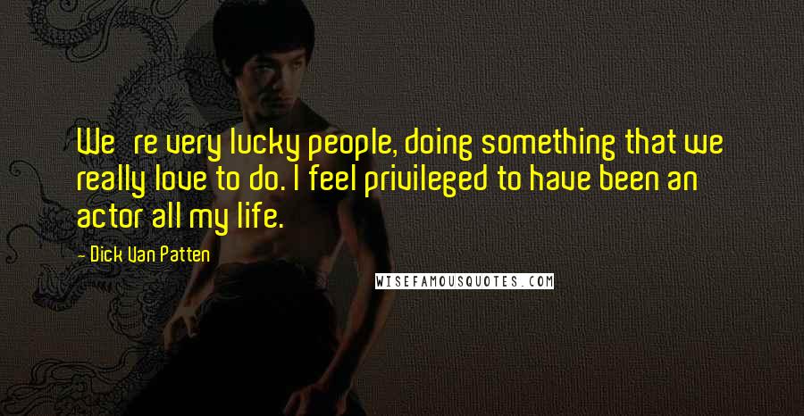 Dick Van Patten Quotes: We're very lucky people, doing something that we really love to do. I feel privileged to have been an actor all my life.