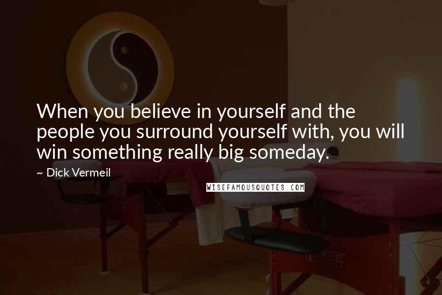 Dick Vermeil Quotes: When you believe in yourself and the people you surround yourself with, you will win something really big someday.