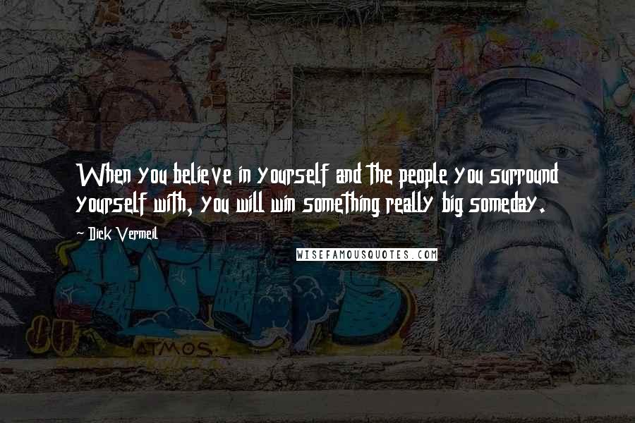 Dick Vermeil Quotes: When you believe in yourself and the people you surround yourself with, you will win something really big someday.