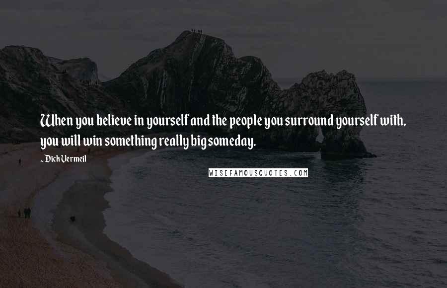 Dick Vermeil Quotes: When you believe in yourself and the people you surround yourself with, you will win something really big someday.