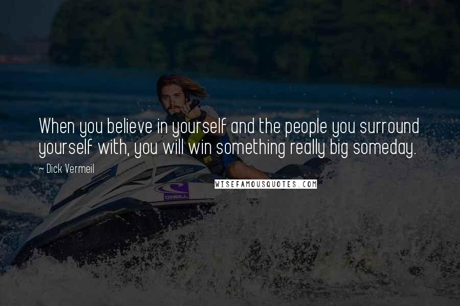 Dick Vermeil Quotes: When you believe in yourself and the people you surround yourself with, you will win something really big someday.