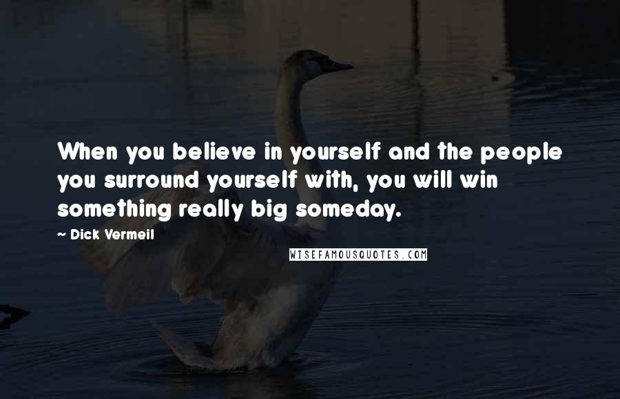 Dick Vermeil Quotes: When you believe in yourself and the people you surround yourself with, you will win something really big someday.