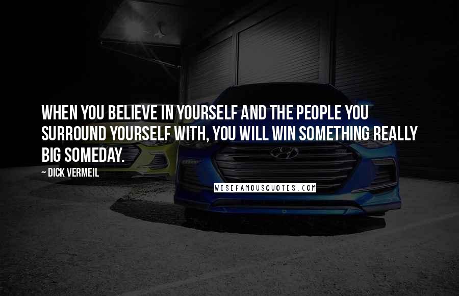 Dick Vermeil Quotes: When you believe in yourself and the people you surround yourself with, you will win something really big someday.