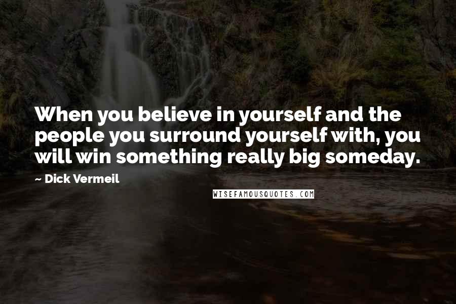 Dick Vermeil Quotes: When you believe in yourself and the people you surround yourself with, you will win something really big someday.