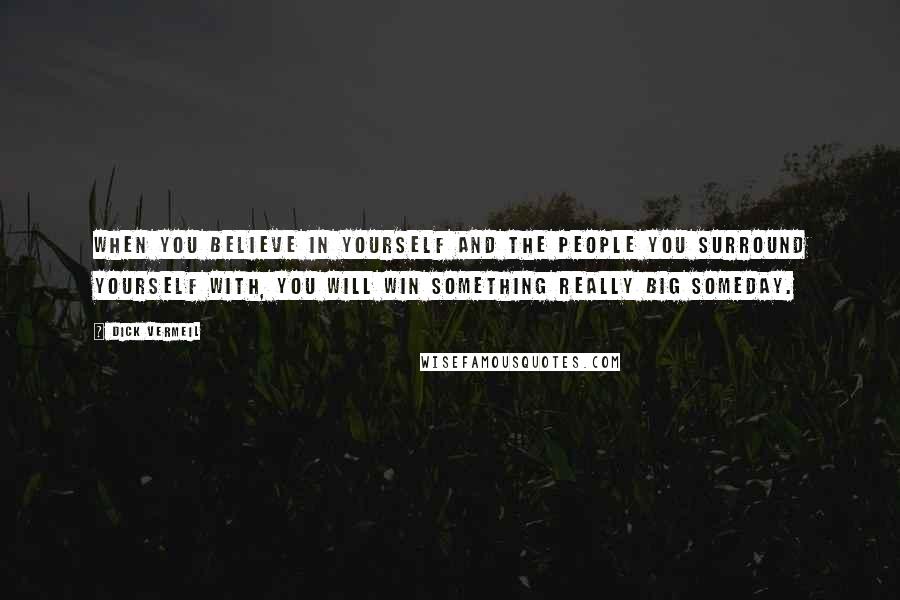 Dick Vermeil Quotes: When you believe in yourself and the people you surround yourself with, you will win something really big someday.