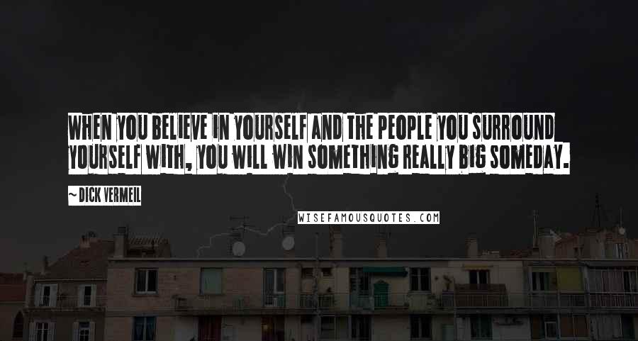 Dick Vermeil Quotes: When you believe in yourself and the people you surround yourself with, you will win something really big someday.