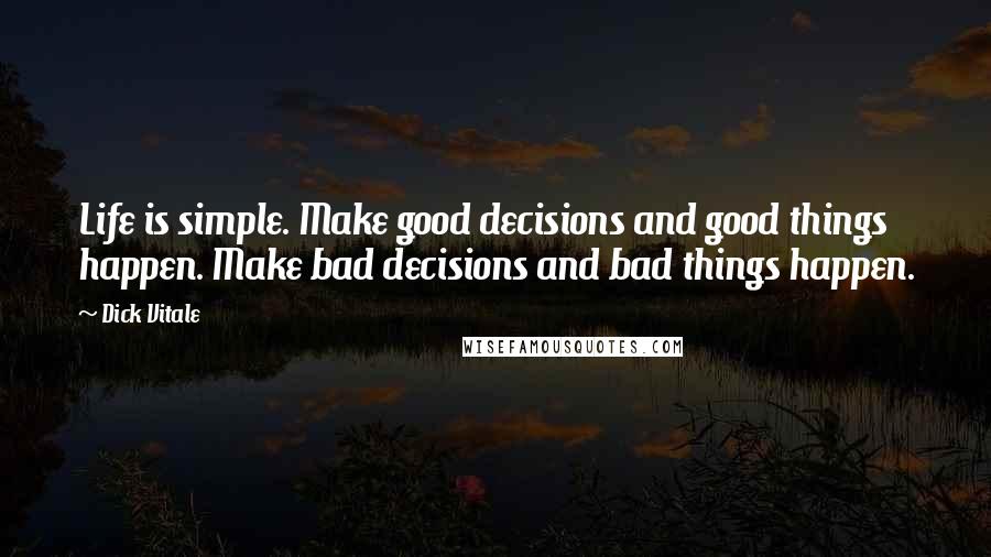 Dick Vitale Quotes: Life is simple. Make good decisions and good things happen. Make bad decisions and bad things happen.