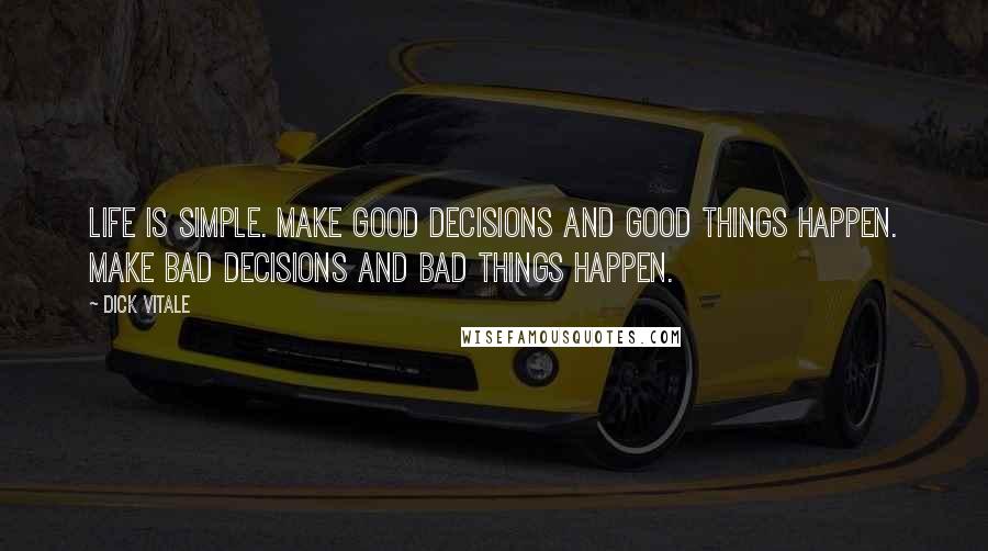 Dick Vitale Quotes: Life is simple. Make good decisions and good things happen. Make bad decisions and bad things happen.