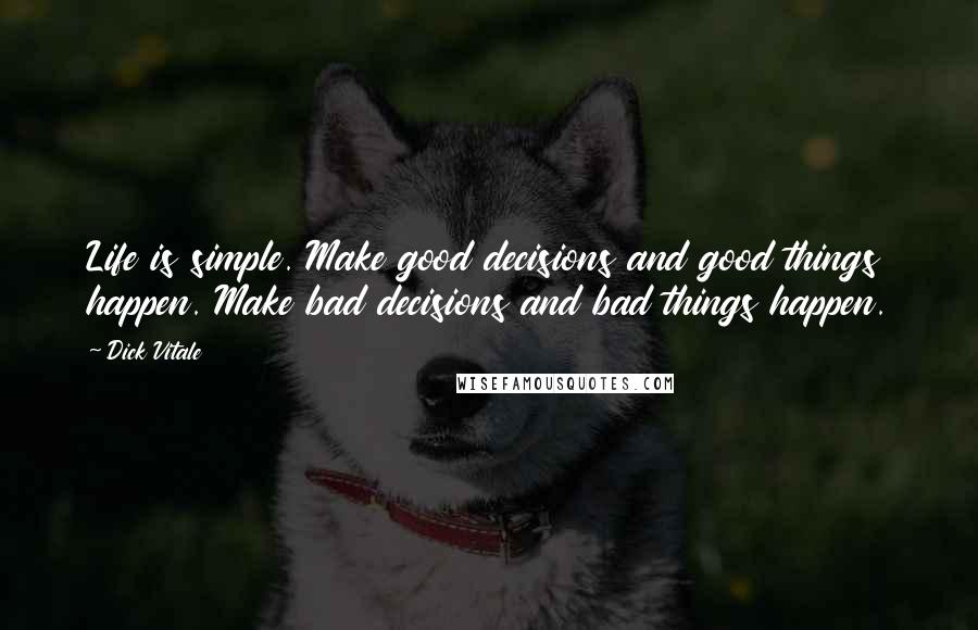 Dick Vitale Quotes: Life is simple. Make good decisions and good things happen. Make bad decisions and bad things happen.