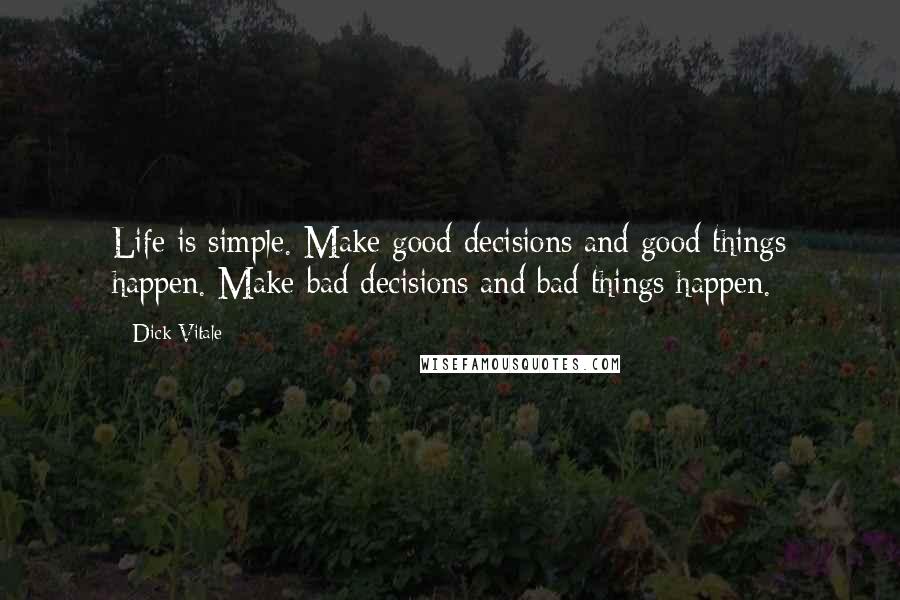 Dick Vitale Quotes: Life is simple. Make good decisions and good things happen. Make bad decisions and bad things happen.