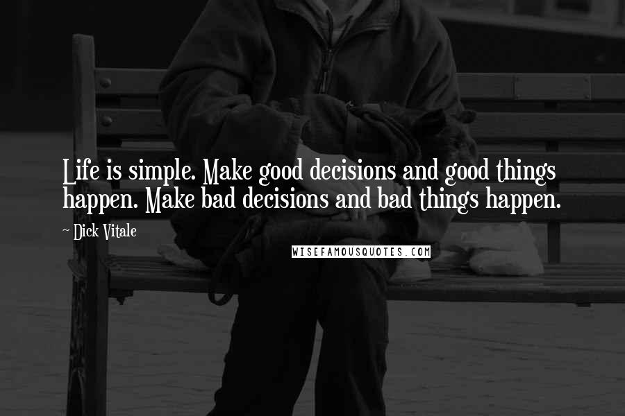 Dick Vitale Quotes: Life is simple. Make good decisions and good things happen. Make bad decisions and bad things happen.