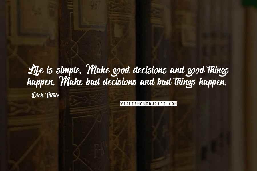 Dick Vitale Quotes: Life is simple. Make good decisions and good things happen. Make bad decisions and bad things happen.