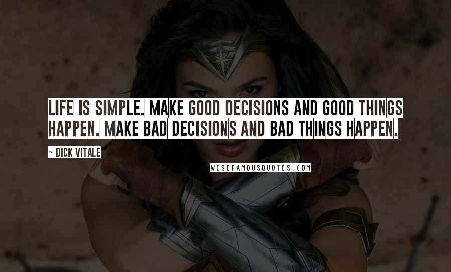 Dick Vitale Quotes: Life is simple. Make good decisions and good things happen. Make bad decisions and bad things happen.