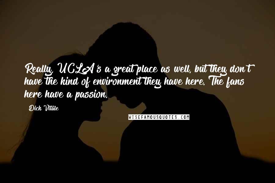 Dick Vitale Quotes: Really, UCLA's a great place as well, but they don't have the kind of environment they have here. The fans here have a passion.